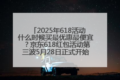 2025年618活动什么时候买最优惠最便宜？京东618红包活动第三波5月28日正式开始附满减优惠攻略一览