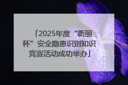 2025年度“衢丽杯”安全隐患识别知识竞赛活动成功举办