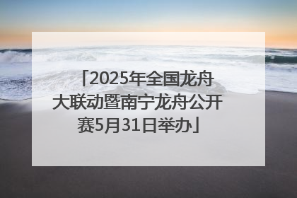 2025年全国龙舟大联动暨南宁龙舟公开赛5月31日举办