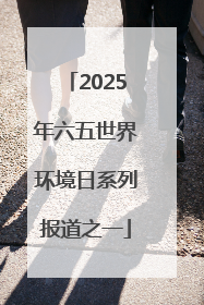 2025年六五世界环境日系列报道之一