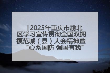 2025年重庆市渝北区学习宣传贯彻全国双拥模范城（县）大会精神暨“心系国防 强国有我”国防教育活动