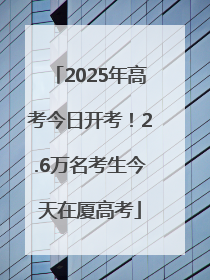 2025年高考今日开考！2.6万名考生今天在厦高考