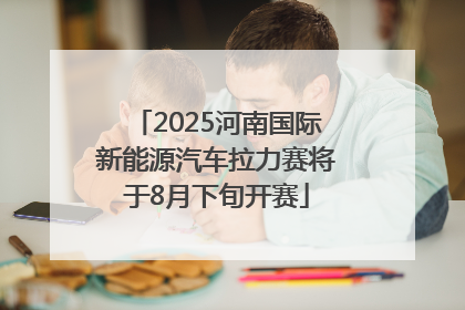 2025河南国际新能源汽车拉力赛将于8月下旬开赛