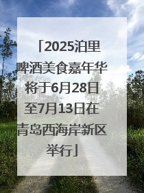2025泊里啤酒美食嘉年华将于6月28日至7月13日在青岛西海岸新区举行