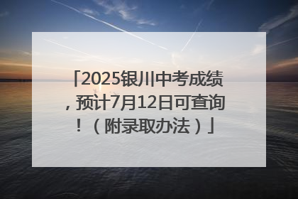 2025银川中考成绩，预计7月12日可查询！（附录取办法）