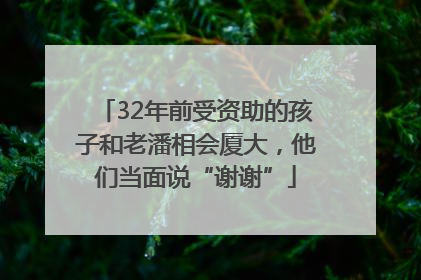 32年前受资助的孩子和老潘相会厦大，他们当面说“谢谢”