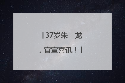 37岁朱一龙，官宣喜讯！