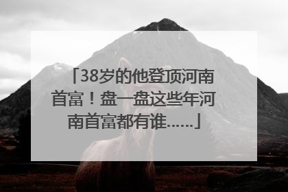 38岁的他登顶河南首富！盘一盘这些年河南首富都有谁……
