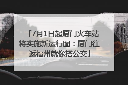 7月1日起厦门火车站将实施新运行图：厦门往返福州就像搭公交