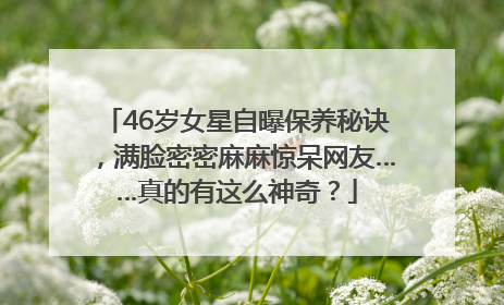 46岁女星自曝保养秘诀，满脸密密麻麻惊呆网友……真的有这么神奇？