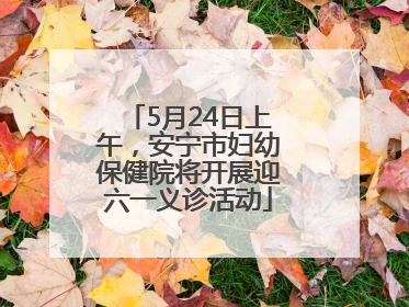 5月24日上午，安宁市妇幼保健院将开展迎六一义诊活动