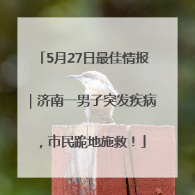 5月27日最佳情报｜济南一男子突发疾病，市民跪地施救！