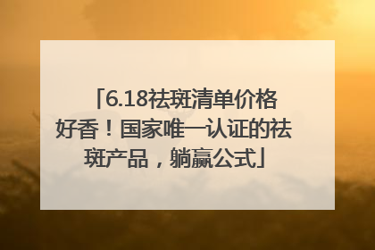 6.18祛斑清单价格好香！国家唯一认证的祛斑产品，躺赢公式