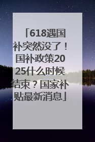 618遇国补突然没了！国补政策2025什么时候结束？国家补贴最新消息