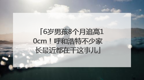 6岁男孩8个月追高10cm！呼和浩特不少家长最近都在干这事儿