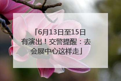 6月13日至15日有演出！交警提醒：去会展中心这样走