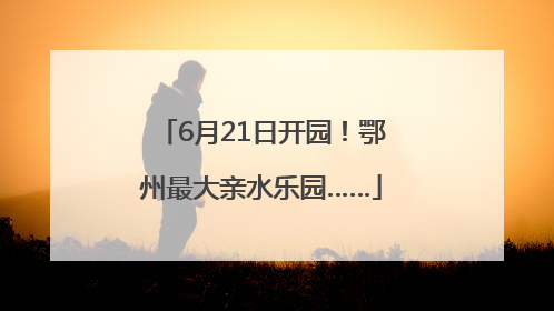 6月21日开园！鄂州最大亲水乐园……