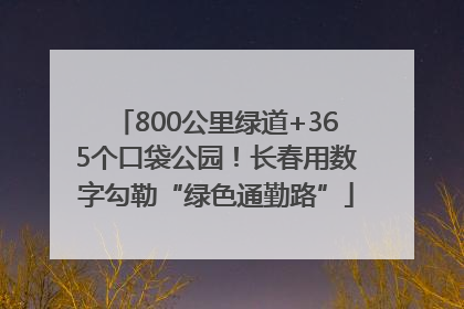 800公里绿道+365个口袋公园！长春用数字勾勒“绿色通勤路”