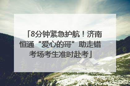 8分钟紧急护航！济南恒通“爱心的哥”助走错考场考生准时赴考