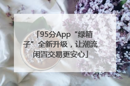95分App“绿箱子”全新升级，让潮流闲置交易更安心