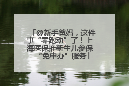 @新手爸妈，这件事“零跑动”了！上海医保推新生儿参保“免申办”服务