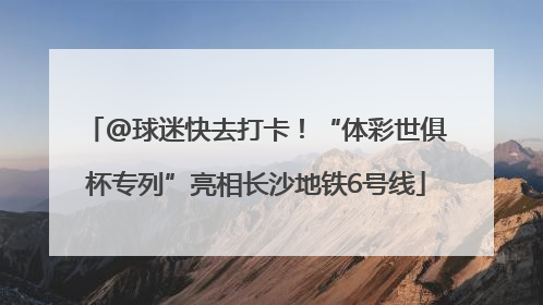 @球迷快去打卡！“体彩世俱杯专列”亮相长沙地铁6号线