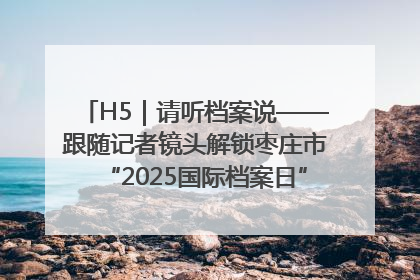 H5｜请听档案说——跟随记者镜头解锁枣庄市“2025国际档案日”的N种打开方式