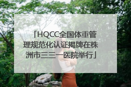 HQCC全国体重管理规范化认证揭牌在株洲市三三一医院举行