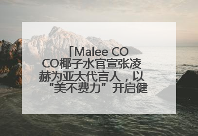 Malee COCO椰子水官宣张凌赫为亚太代言人，以“美不费力”开启健康生活好状态