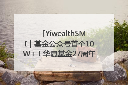 YiwealthSMI｜基金公众号首个10W+！华夏基金27周年讲述四代人的财富故事
